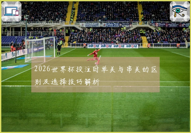 2026世界杯投注时单关与串关的区别及选择技巧解析