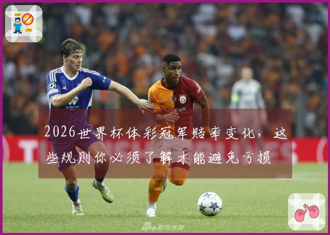 2026世界杯体彩冠军赔率变化，这些规则你必须了解才能避免亏损