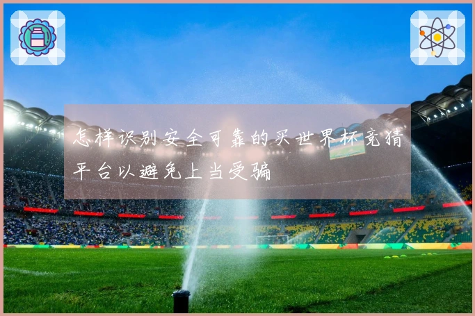 怎样识别安全可靠的买世界杯竞猜平台以避免上当受骗