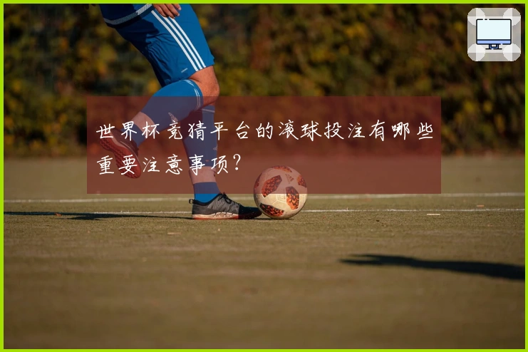 世界杯竞猜平台的滚球投注有哪些重要注意事项？