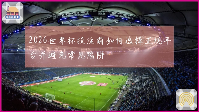 2026世界杯投注前如何选择正规平台并避免常见陷阱