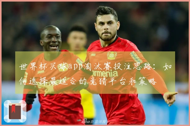 世界杯买球app淘汰赛投注思路：如何选择最适合的竞猜平台和策略