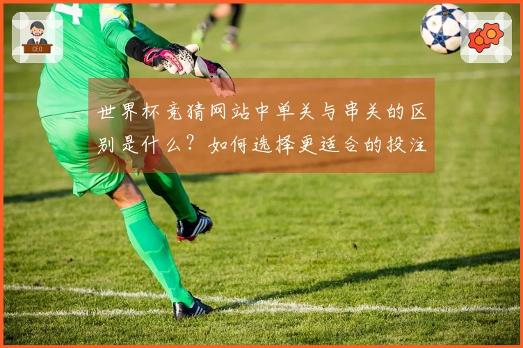 世界杯竞猜网站中单关与串关的区别是什么？如何选择更适合的投注方式？
