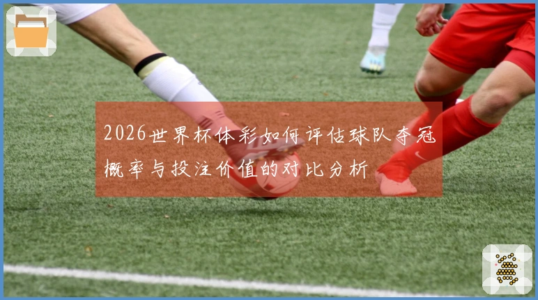 2026世界杯体彩如何评估球队夺冠概率与投注价值的对比分析