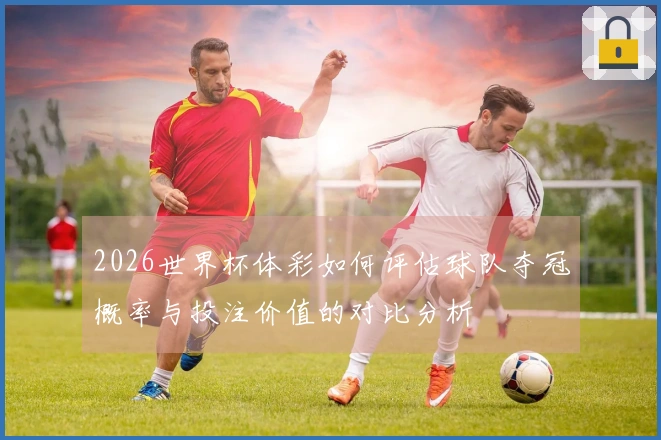 2026世界杯体彩如何评估球队夺冠概率与投注价值的对比分析