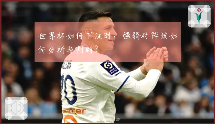 世界杯如何下注时，强弱对阵该如何分析与判断？