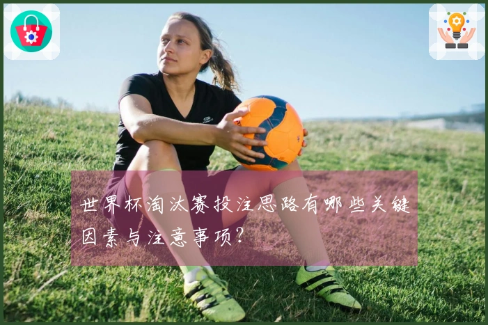 世界杯淘汰赛投注思路有哪些关键因素与注意事项？