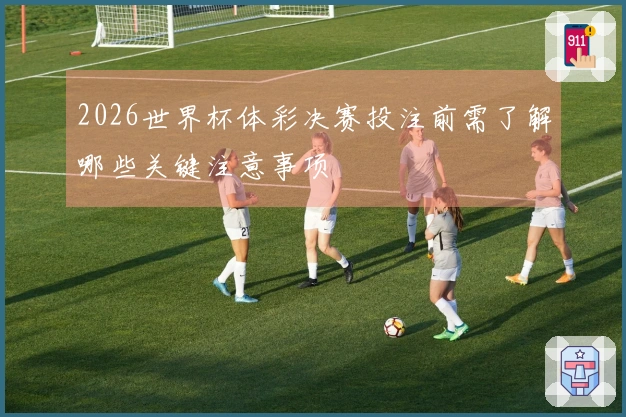 2026世界杯体彩决赛投注前需了解哪些关键注意事项