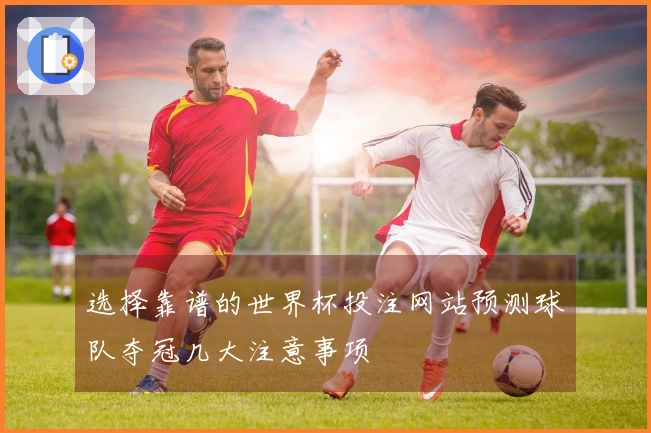 选择靠谱的世界杯投注网站预测球队夺冠几大注意事项