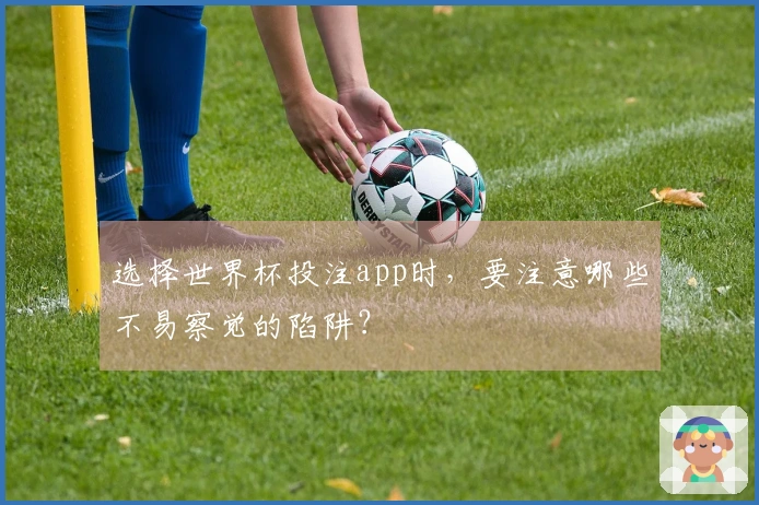 选择世界杯投注app时，要注意哪些不易察觉的陷阱？