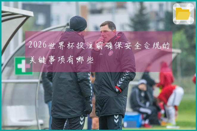 2026世界杯投注前确保安全合规的关键事项有哪些