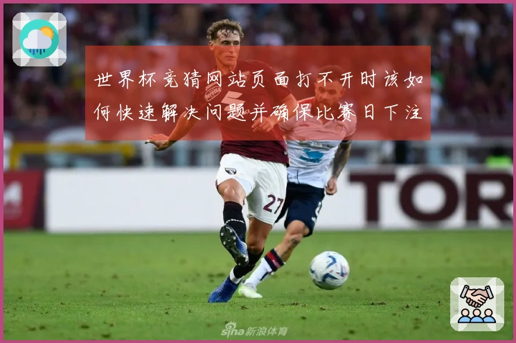 世界杯竞猜网站页面打不开时该如何快速解决问题并确保比赛日下注顺利进行