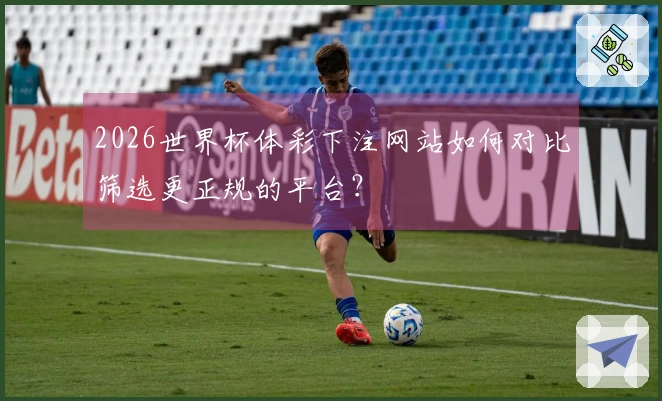 2026世界杯体彩下注网站如何对比筛选更正规的平台？