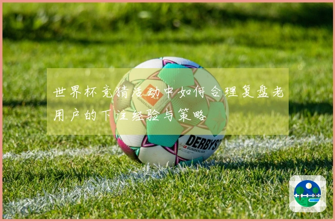 世界杯竞猜活动中如何合理复盘老用户的下注经验与策略