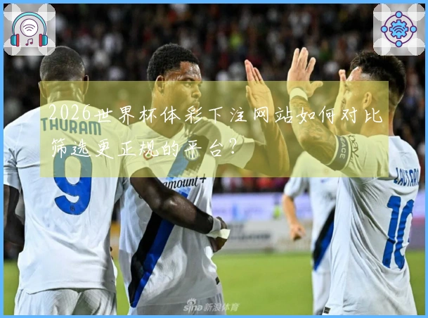 2026世界杯体彩下注网站如何对比筛选更正规的平台？