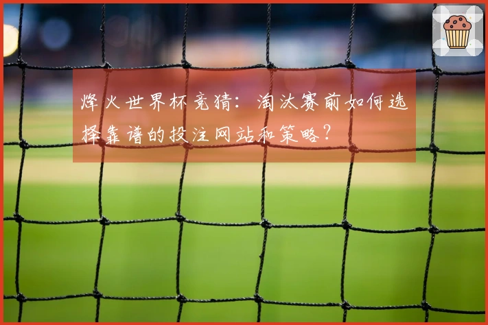 烽火世界杯竞猜：淘汰赛前如何选择靠谱的投注网站和策略？