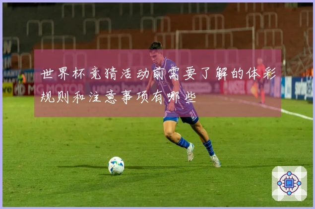 世界杯竞猜活动前需要了解的体彩规则和注意事项有哪些
