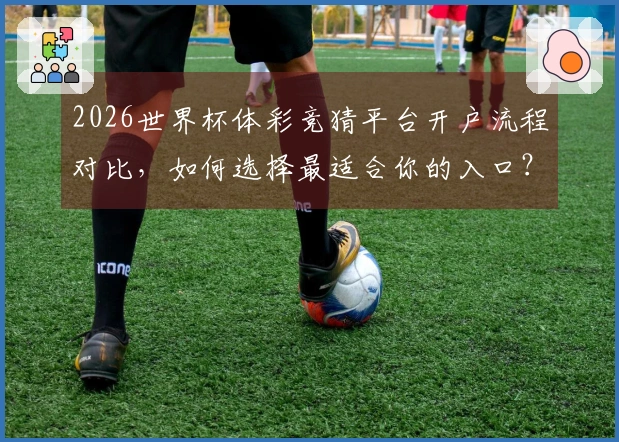 2026世界杯体彩竞猜平台开户流程对比，如何选择最适合你的入口？