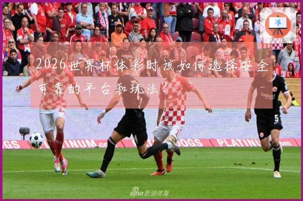 2026世界杯体彩时该如何选择安全可靠的平台和玩法？