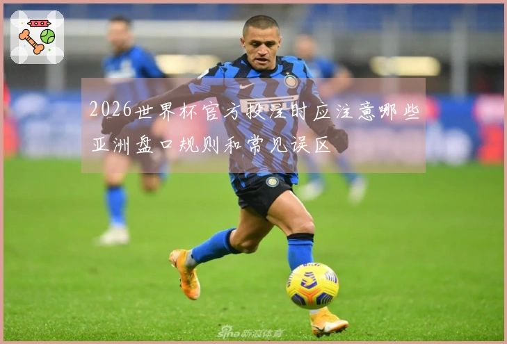2026世界杯官方投注时应注意哪些亚洲盘口规则和常见误区