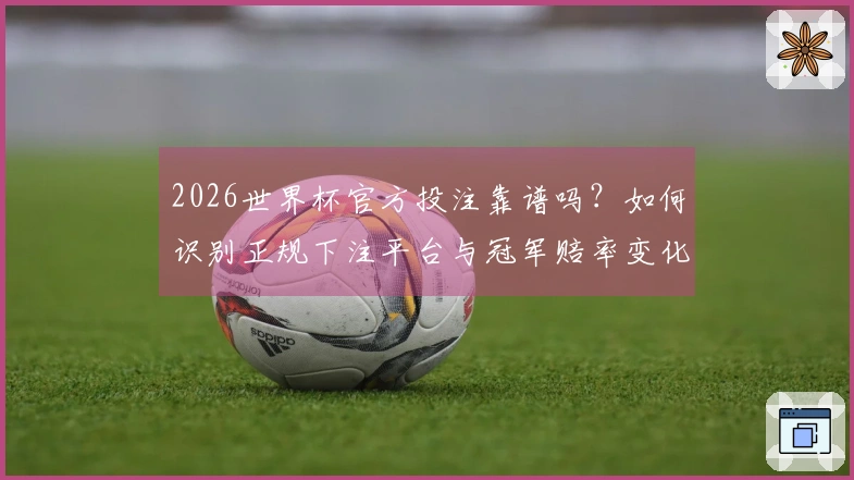 2026世界杯官方投注靠谱吗？如何识别正规下注平台与冠军赔率变化风险