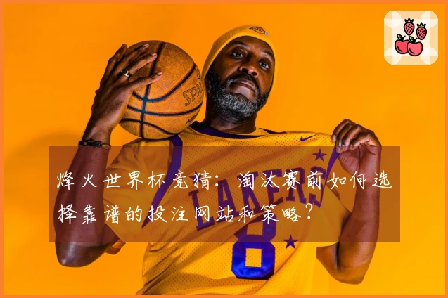烽火世界杯竞猜：淘汰赛前如何选择靠谱的投注网站和策略？