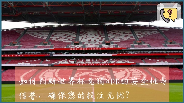 如何判断世界杯竞猜app的安全性与信誉，确保您的投注无忧？