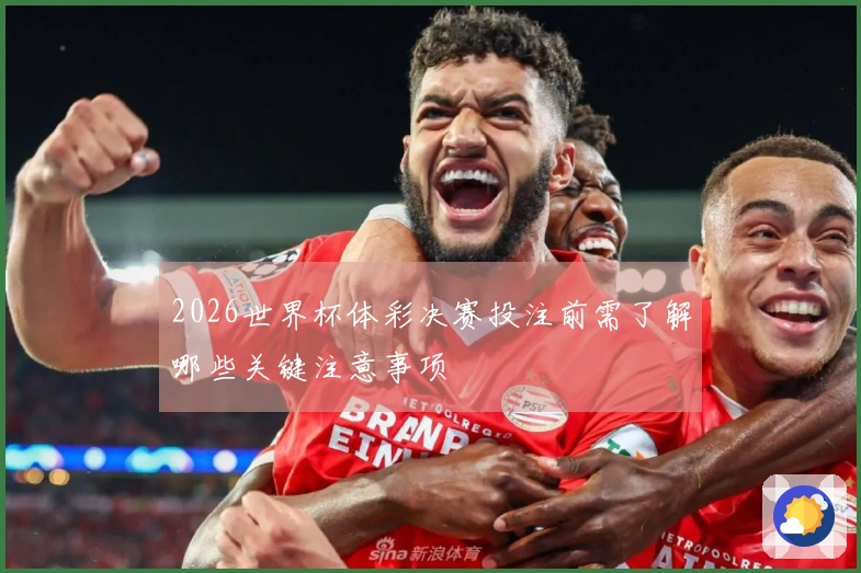 2026世界杯体彩决赛投注前需了解哪些关键注意事项