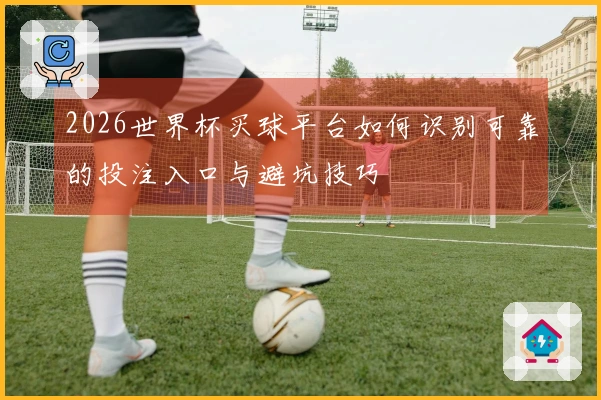 2026世界杯买球平台如何识别可靠的投注入口与避坑技巧