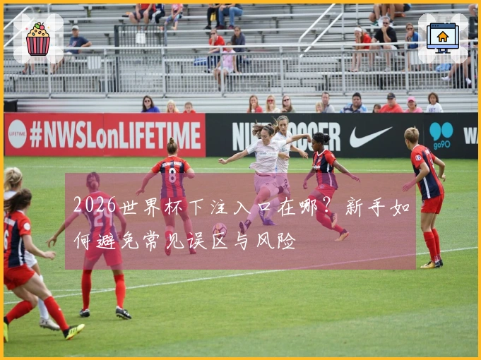 2026世界杯下注入口在哪？新手如何避免常见误区与风险