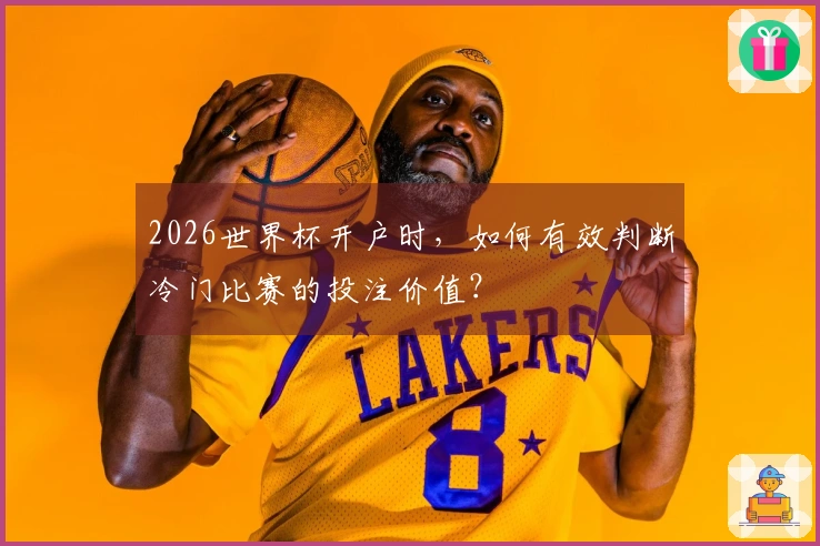 2026世界杯开户时，如何有效判断冷门比赛的投注价值？