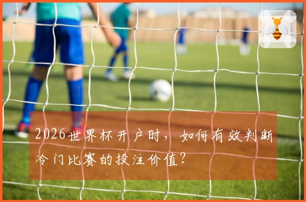 2026世界杯开户时，如何有效判断冷门比赛的投注价值？