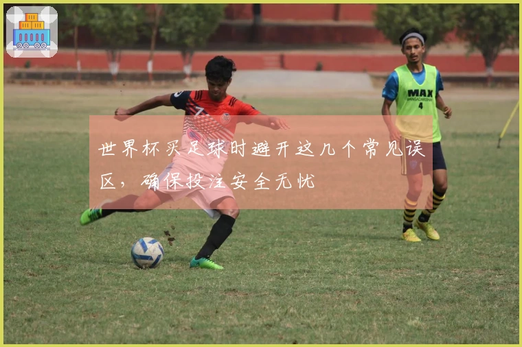 世界杯买足球时避开这几个常见误区，确保投注安全无忧