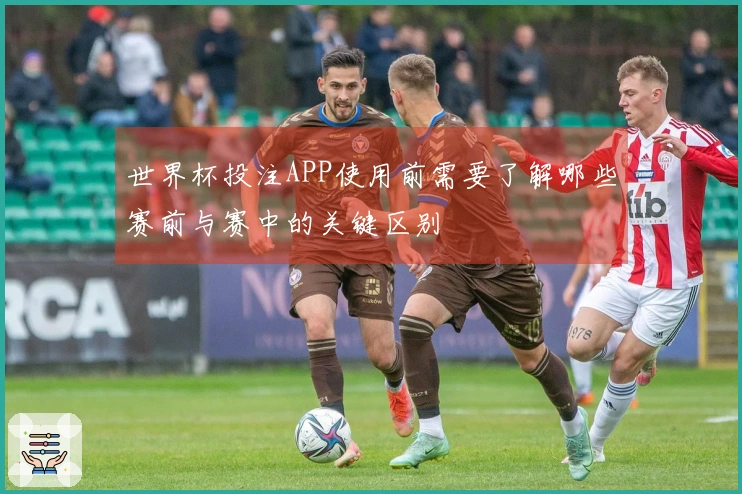 世界杯投注APP使用前需要了解哪些赛前与赛中的关键区别