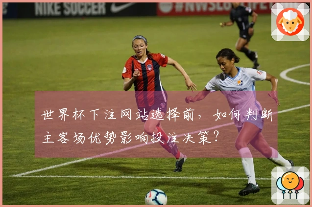 世界杯下注网站选择前，如何判断主客场优势影响投注决策？