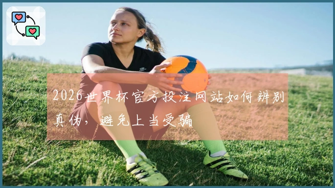2026世界杯官方投注网站如何辨别真伪，避免上当受骗
