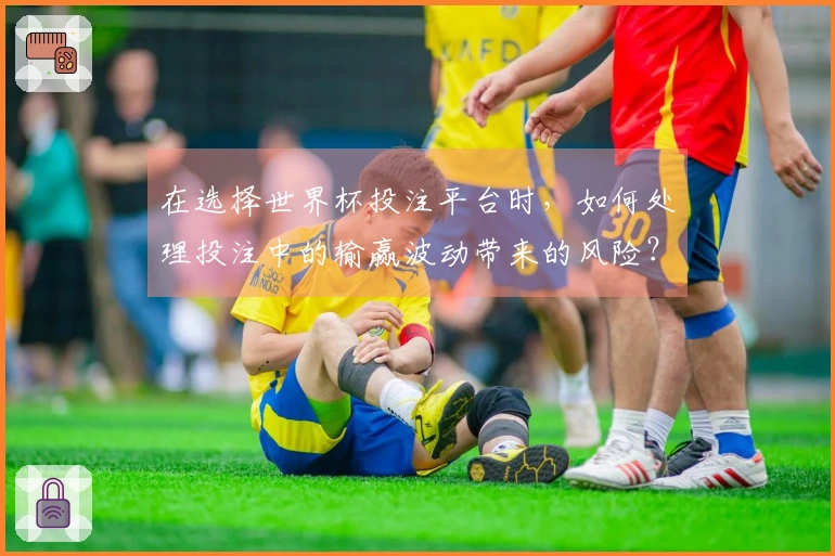 在选择世界杯投注平台时，如何处理投注中的输赢波动带来的风险？