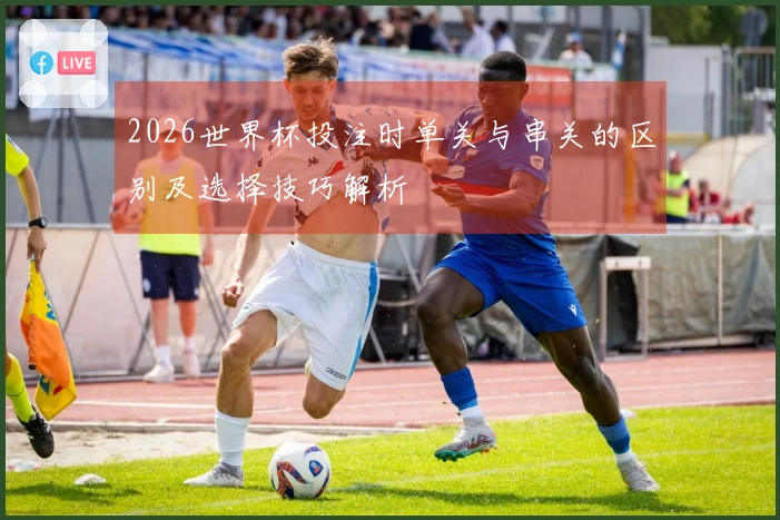 2026世界杯投注时单关与串关的区别及选择技巧解析