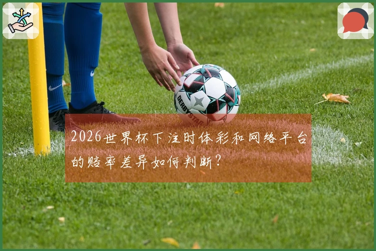 2026世界杯下注时体彩和网络平台的赔率差异如何判断？