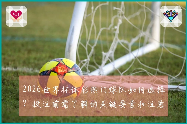 2026世界杯体彩热门球队如何选择？投注前需了解的关键要素和注意事项