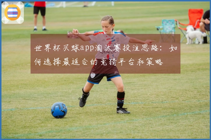世界杯买球app淘汰赛投注思路：如何选择最适合的竞猜平台和策略