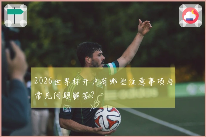 2026世界杯开户有哪些注意事项与常见问题解答？