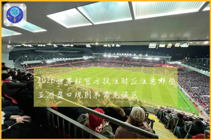 2026世界杯官方投注时应注意哪些亚洲盘口规则和常见误区