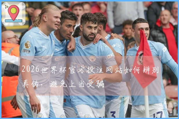 2026世界杯官方投注网站如何辨别真伪，避免上当受骗