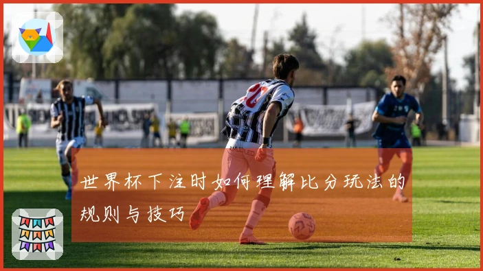 世界杯下注时如何理解比分玩法的规则与技巧