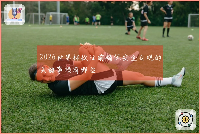 2026世界杯投注前确保安全合规的关键事项有哪些