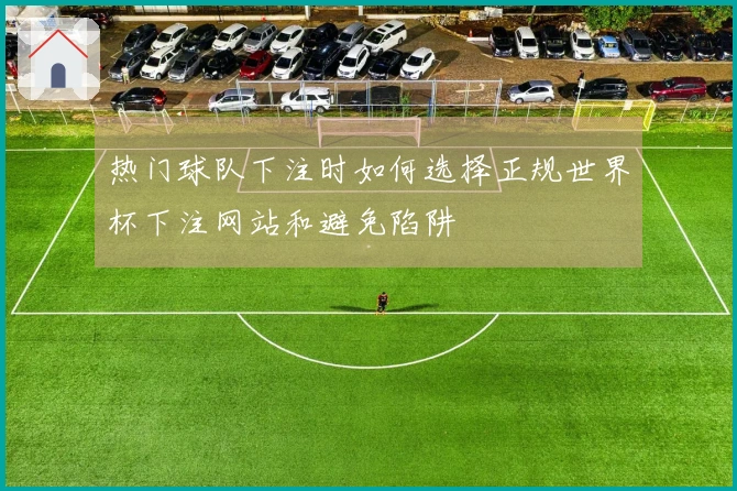 热门球队下注时如何选择正规世界杯下注网站和避免陷阱