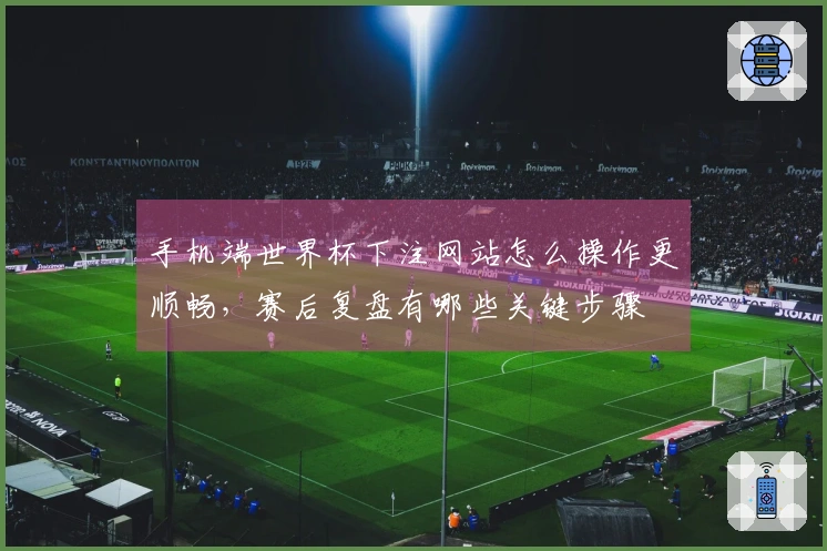 手机端世界杯下注网站怎么操作更顺畅，赛后复盘有哪些关键步骤