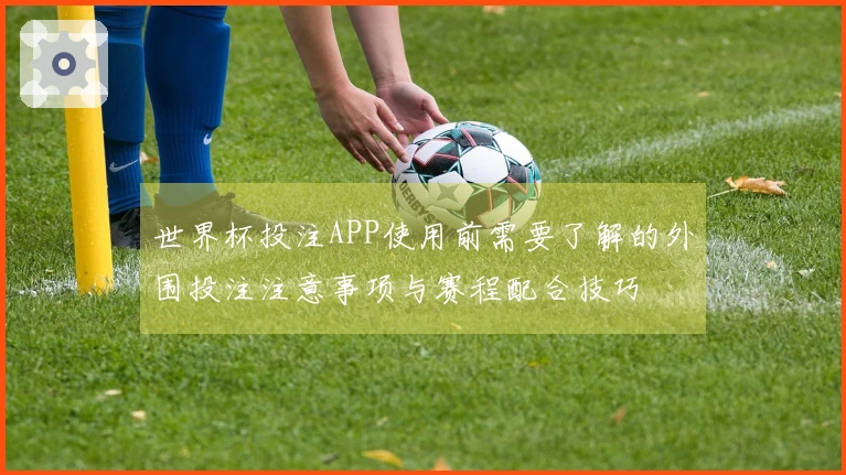 世界杯投注APP使用前需要了解的外围投注注意事项与赛程配合技巧