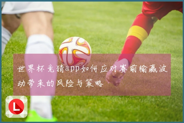 世界杯竞猜app如何应对赛前输赢波动带来的风险与策略